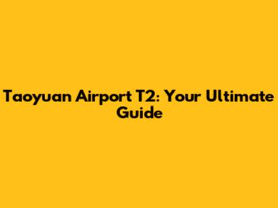 Taoyuan Airport T2: Your Ultimate Guide