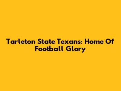 Tarleton State Texans: Home Of Football Glory