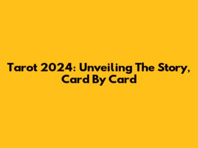 Tarot 2024: Unveiling The Story, Card By Card