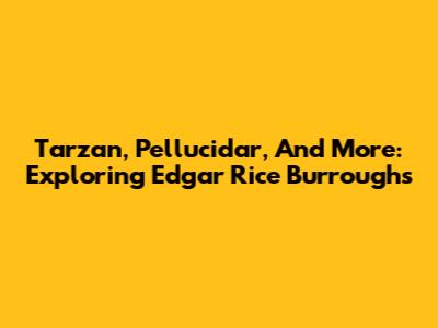 Tarzan, Pellucidar, And More: Exploring Edgar Rice Burroughs