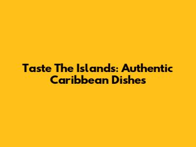 Taste The Islands: Authentic Caribbean Dishes