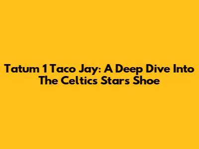 Tatum 1 "Taco Jay": A Deep Dive Into The Celtics Star's Shoe