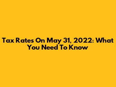 Tax Rates On May 31, 2022: What You Need To Know