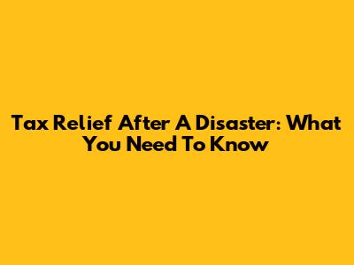 Tax Relief After A Disaster: What You Need To Know