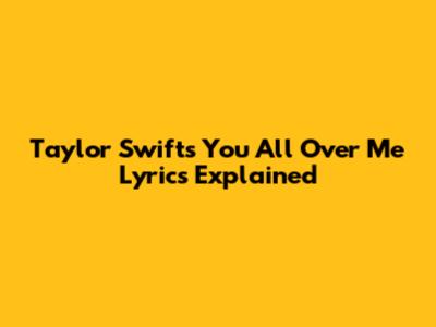 Taylor Swift's "You All Over Me" Lyrics Explained