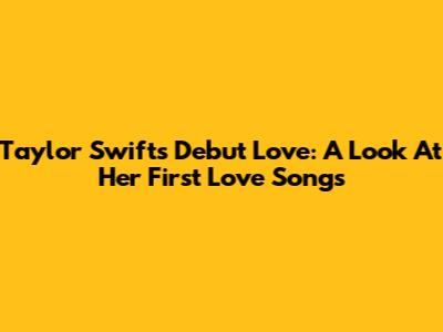 Taylor Swift's Debut Love: A Look At Her First Love Songs