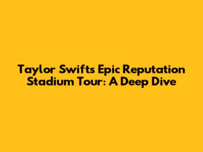 Taylor Swift's Epic Reputation Stadium Tour: A Deep Dive