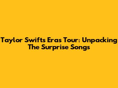 Taylor Swift's Eras Tour: Unpacking The Surprise Songs