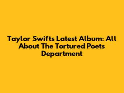 Taylor Swift's Latest Album: All About 'The Tortured Poets Department'