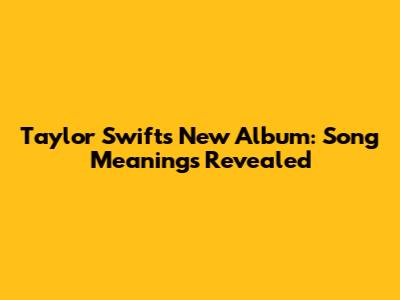 Taylor Swift's New Album: Song Meanings Revealed