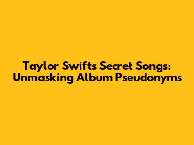 Taylor Swift's Secret Songs: Unmasking Album Pseudonyms