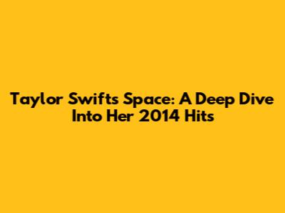 Taylor Swift's Space: A Deep Dive Into Her 2014 Hits