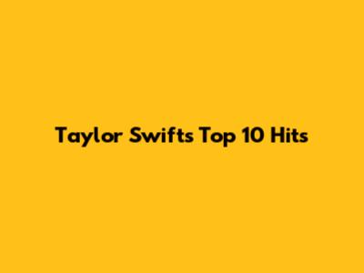 Taylor Swift's Top 10 Hits