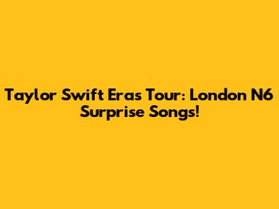 Taylor Swift Eras Tour: London N6 Surprise Songs!