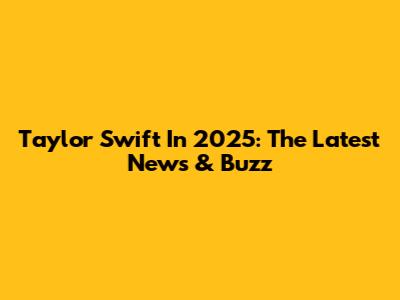 Taylor Swift In 2025: The Latest News & Buzz