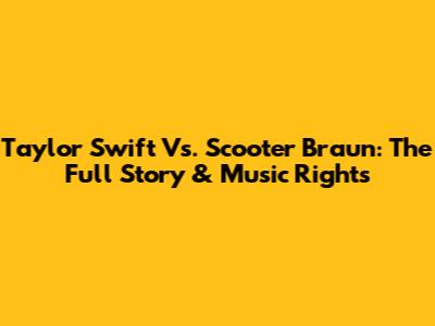 Taylor Swift Vs. Scooter Braun: The Full Story & Music Rights