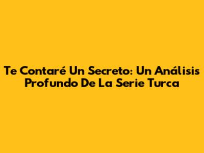 Te Contaré Un Secreto: Un Análisis Profundo De La Serie Turca