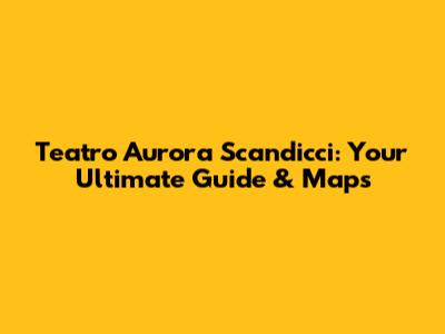 Teatro Aurora Scandicci: Your Ultimate Guide & Maps