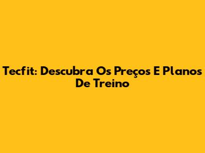 Tecfit: Descubra Os Preços E Planos De Treino