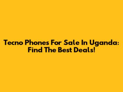 Tecno Phones For Sale In Uganda: Find The Best Deals!