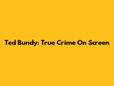 Ted Bundy: True Crime On Screen