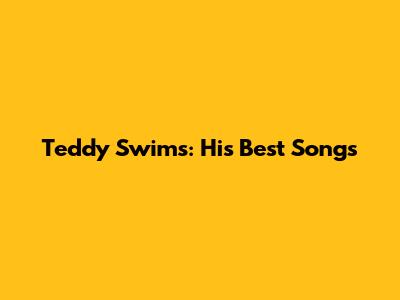 Teddy Swims: His Best Songs