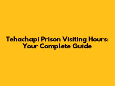Tehachapi Prison Visiting Hours: Your Complete Guide