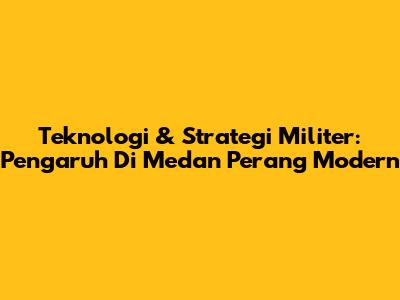 Teknologi & Strategi Militer: Pengaruh Di Medan Perang Modern