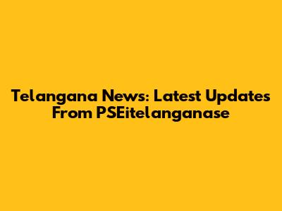 Telangana News: Latest Updates From PSEitelanganase