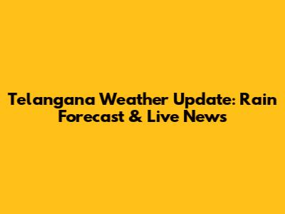 Telangana Weather Update: Rain Forecast & Live News