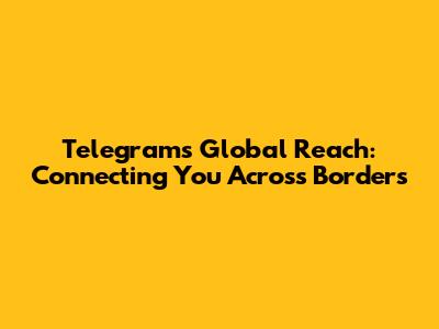 Telegram's Global Reach: Connecting You Across Borders