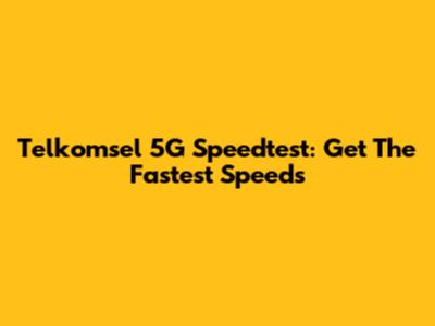 Telkomsel 5G Speedtest: Get The Fastest Speeds