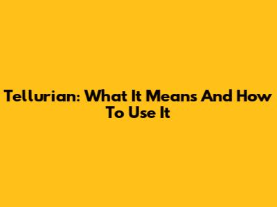 Tellurian: What It Means And How To Use It