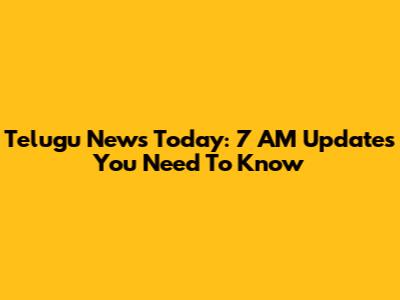 Telugu News Today: 7 AM Updates You Need To Know