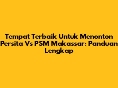 Tempat Terbaik Untuk Menonton Persita Vs PSM Makassar: Panduan Lengkap