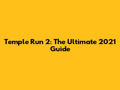 Temple Run 2: The Ultimate 2021 Guide