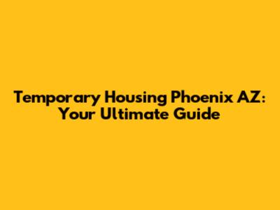 Temporary Housing Phoenix AZ: Your Ultimate Guide
