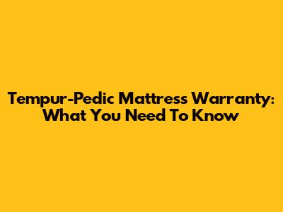 Tempur-Pedic Mattress Warranty: What You Need To Know
