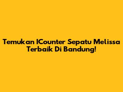 Temukan ICounter Sepatu Melissa Terbaik Di Bandung!