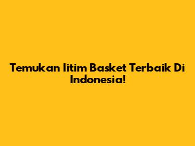 Temukan Iitim Basket Terbaik Di Indonesia!