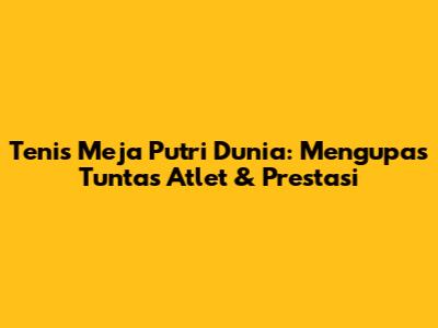 Tenis Meja Putri Dunia: Mengupas Tuntas Atlet & Prestasi
