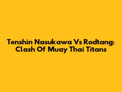 Tenshin Nasukawa Vs Rodtang: Clash Of Muay Thai Titans