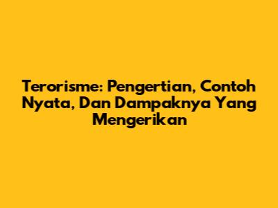 Terorisme: Pengertian, Contoh Nyata, Dan Dampaknya Yang Mengerikan