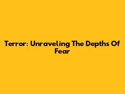 Terror: Unraveling The Depths Of Fear