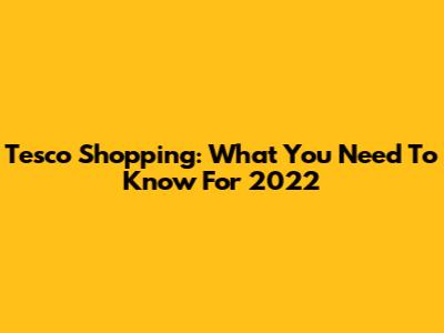 Tesco Shopping: What You Need To Know For 2022