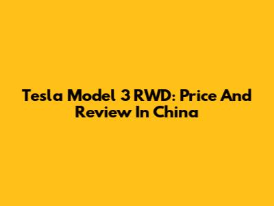 Tesla Model 3 RWD: Price And Review In China