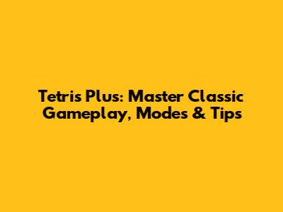 Tetris Plus: Master Classic Gameplay, Modes & Tips
