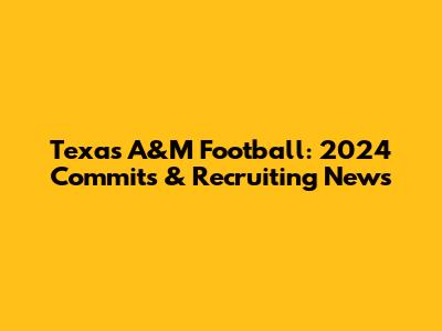 Texas A&M Football: 2024 Commits & Recruiting News