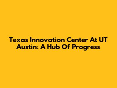 Texas Innovation Center At UT Austin: A Hub Of Progress