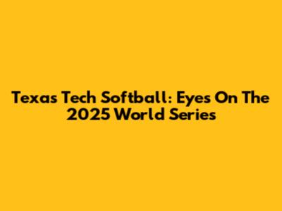 Texas Tech Softball: Eyes On The 2025 World Series